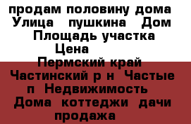 продам половину дома › Улица ­ пушкина › Дом ­ 1 › Площадь участка ­ 336 › Цена ­ 500 000 - Пермский край, Частинский р-н, Частые п. Недвижимость » Дома, коттеджи, дачи продажа   